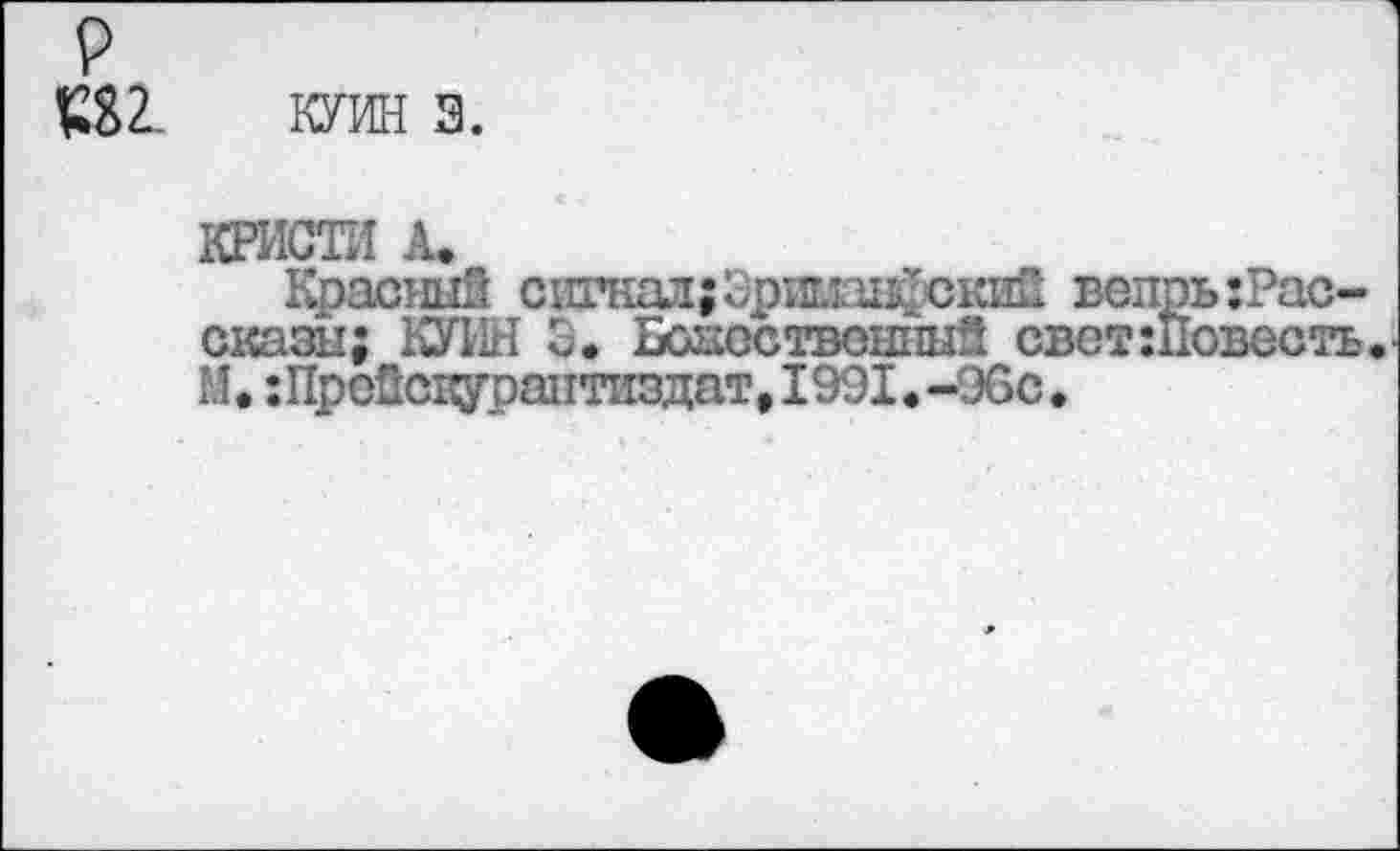 ﻿р
^2. КУИН 3.
КРИСТИ А»
Красный сигнал;Эримаыиский вепрь Рассказы; КУШ 9. Боаоствонный светшовесть. М. гПройсцураптиздат, 1991. -96с.